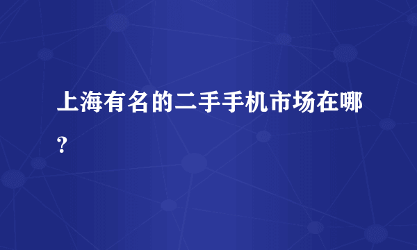 上海有名的二手手机市场在哪？