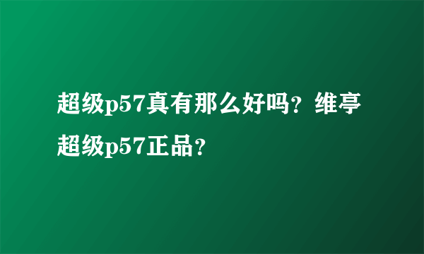 超级p57真有那么好吗？维亭超级p57正品？