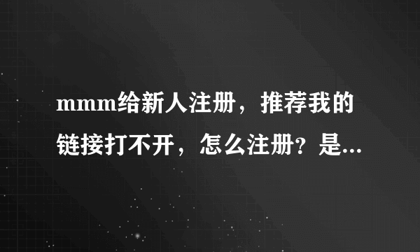 mmm给新人注册，推荐我的链接打不开，怎么注册？是不是注册完后在领导栏里填上我的邮箱手机号就行了！