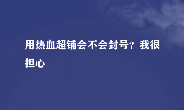 用热血超铺会不会封号？我很担心