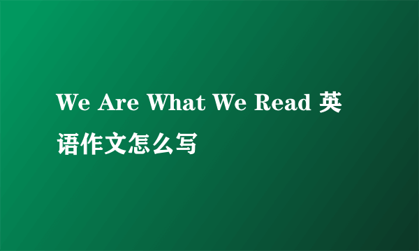 We Are What We Read 英语作文怎么写