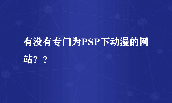 有没有专门为PSP下动漫的网站？？