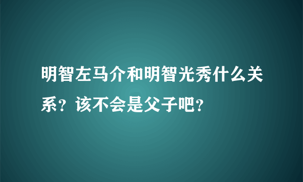 明智左马介和明智光秀什么关系？该不会是父子吧？