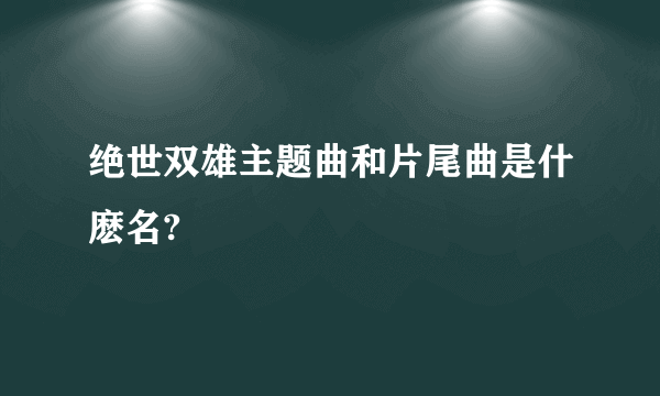 绝世双雄主题曲和片尾曲是什麽名?