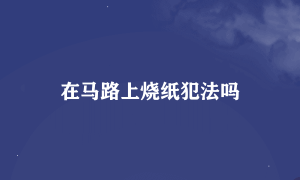 在马路上烧纸犯法吗