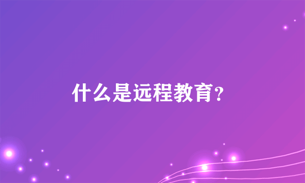 什么是远程教育？