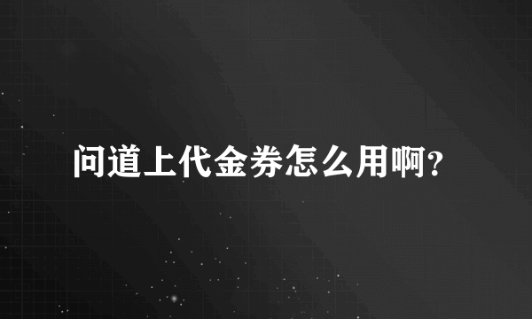 问道上代金券怎么用啊？