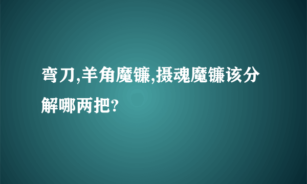 弯刀,羊角魔镰,摄魂魔镰该分解哪两把?