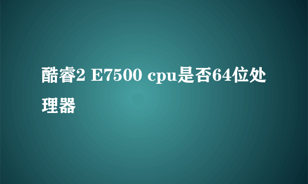 酷睿2 E7500 cpu是否64位处理器