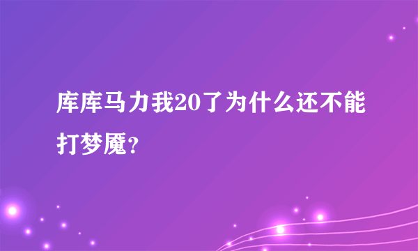 库库马力我20了为什么还不能打梦魇？