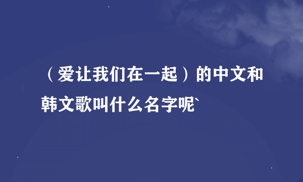 （爱让我们在一起）的中文和韩文歌叫什么名字呢`