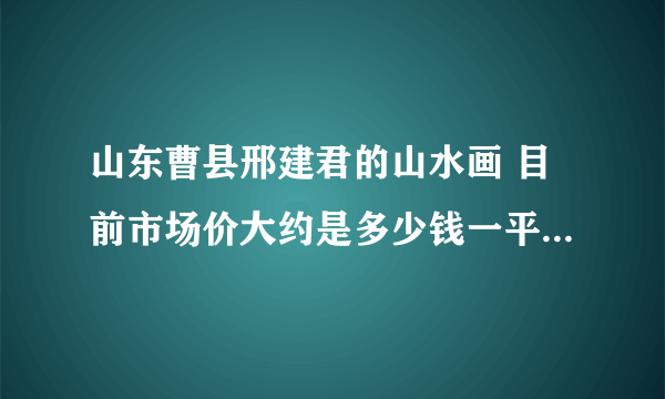 山东曹县邢建君的山水画 目前市场价大约是多少钱一平方尺 谢谢！