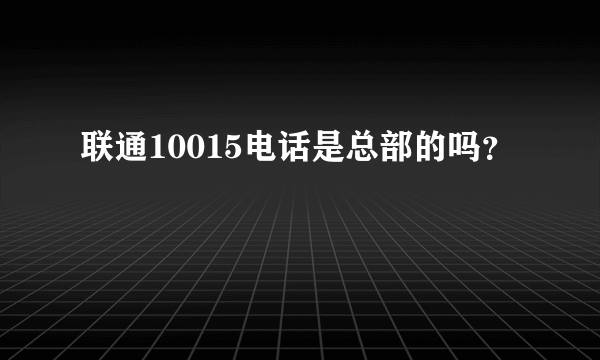 联通10015电话是总部的吗？