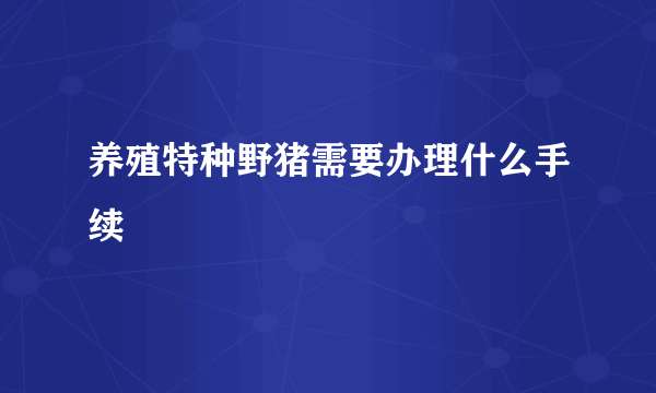 养殖特种野猪需要办理什么手续