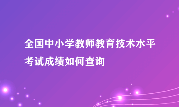 全国中小学教师教育技术水平考试成绩如何查询