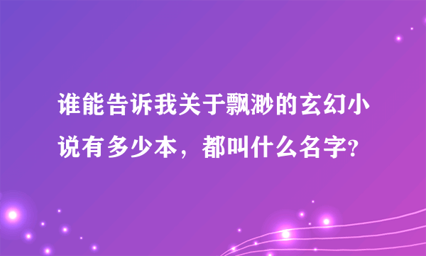 谁能告诉我关于飘渺的玄幻小说有多少本，都叫什么名字？