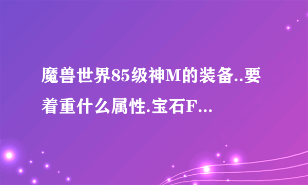 魔兽世界85级神M的装备..要着重什么属性.宝石FM和雕文能说下不啦