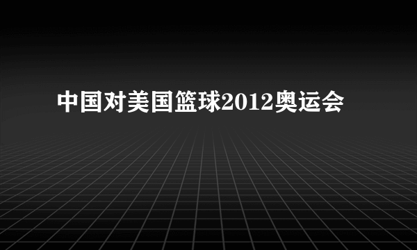 中国对美国篮球2012奥运会