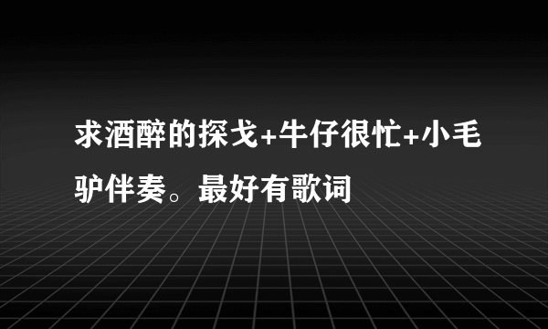 求酒醉的探戈+牛仔很忙+小毛驴伴奏。最好有歌词