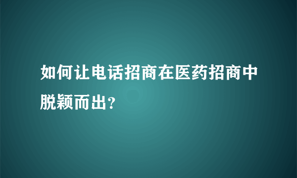 如何让电话招商在医药招商中脱颖而出？