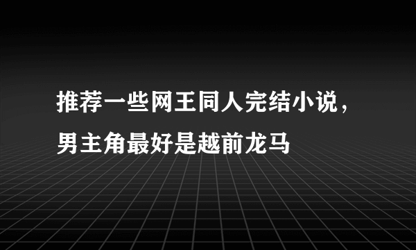 推荐一些网王同人完结小说，男主角最好是越前龙马