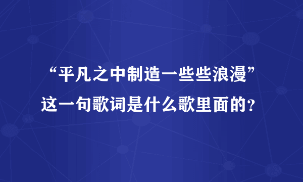 “平凡之中制造一些些浪漫”这一句歌词是什么歌里面的？