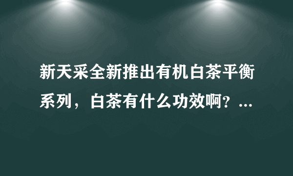 新天采全新推出有机白茶平衡系列，白茶有什么功效啊？夏天可以用吗？