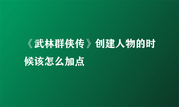 《武林群侠传》创建人物的时候该怎么加点