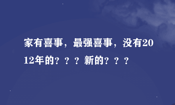 家有喜事，最强喜事，没有2012年的？？？新的？？？