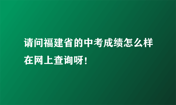 请问福建省的中考成绩怎么样在网上查询呀！