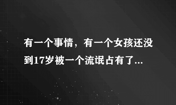 有一个事情，有一个女孩还没到17岁被一个流氓占有了，女孩父亲为什么把流氓男孩快要打残了啊