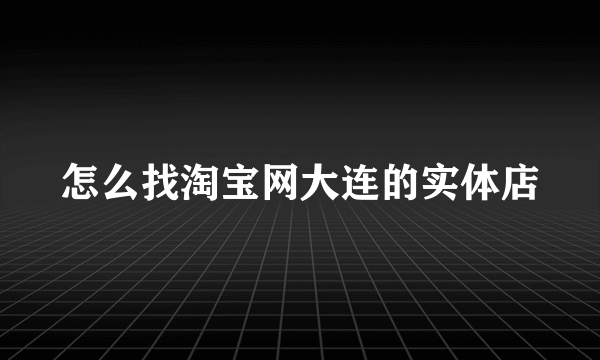 怎么找淘宝网大连的实体店