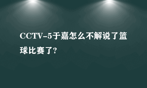 CCTV-5于嘉怎么不解说了篮球比赛了?