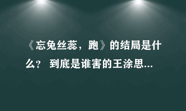 《忘兔丝蕊，跑》的结局是什么？ 到底是谁害的王涂思瑞？为什么害她？