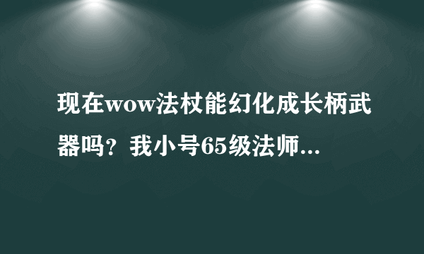 现在wow法杖能幻化成长柄武器吗？我小号65级法师想幻化猎巫收割者，可他说只能改变外观。怎么办啊？