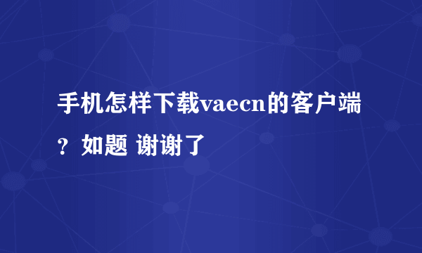 手机怎样下载vaecn的客户端？如题 谢谢了