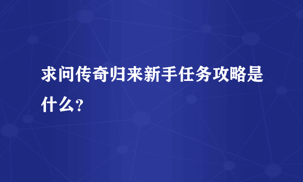 求问传奇归来新手任务攻略是什么？