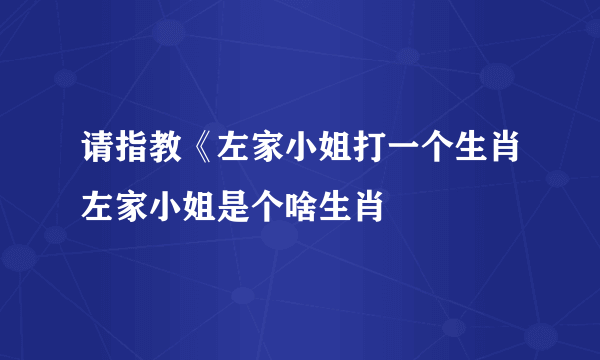 请指教《左家小姐打一个生肖左家小姐是个啥生肖