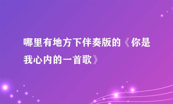 哪里有地方下伴奏版的《你是我心内的一首歌》