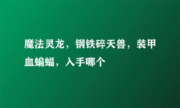 魔法灵龙，钢铁碎天兽，装甲血蝙蝠，入手哪个