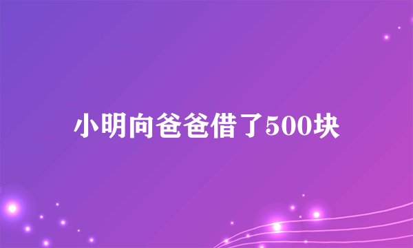 小明向爸爸借了500块