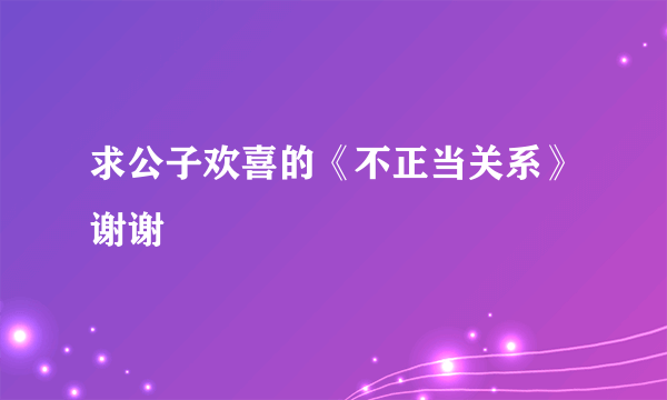 求公子欢喜的《不正当关系》谢谢