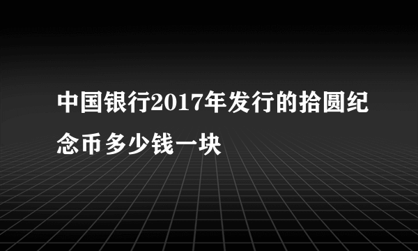 中国银行2017年发行的拾圆纪念币多少钱一块