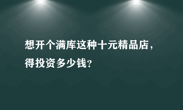 想开个满库这种十元精品店，得投资多少钱？