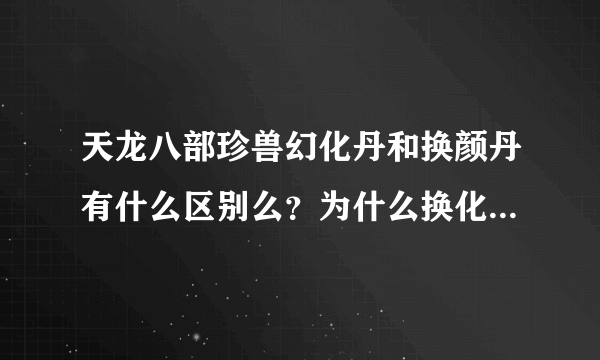 天龙八部珍兽幻化丹和换颜丹有什么区别么？为什么换化丹比换颜丹贵那么多？