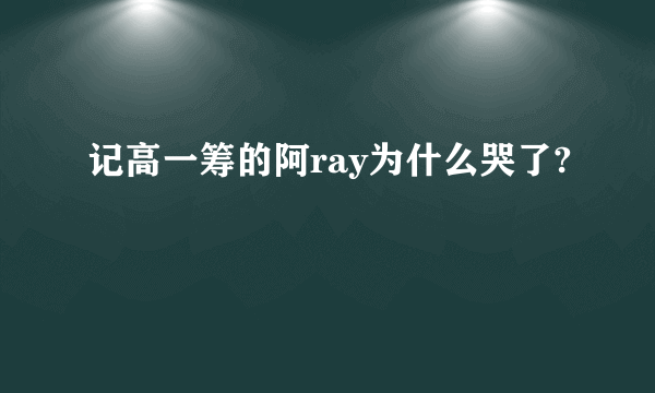 记高一筹的阿ray为什么哭了?