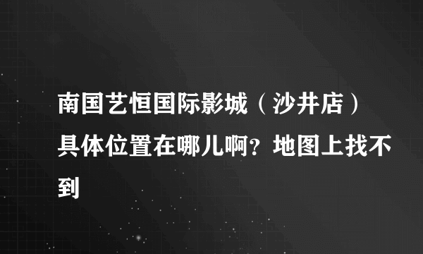 南国艺恒国际影城（沙井店）具体位置在哪儿啊？地图上找不到