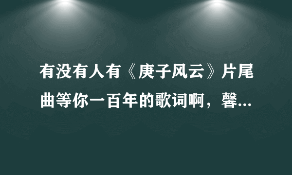 有没有人有《庚子风云》片尾曲等你一百年的歌词啊，馨馨唱的哦