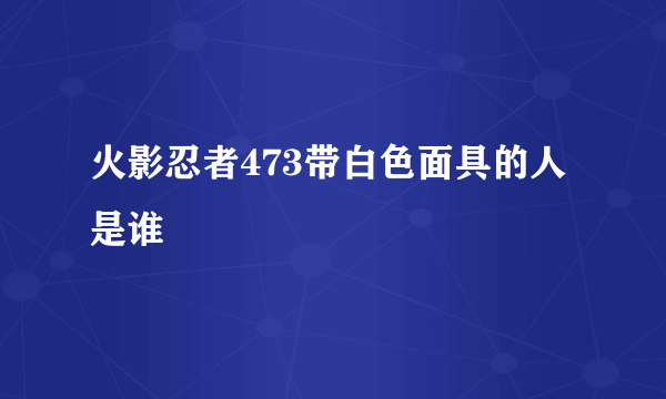 火影忍者473带白色面具的人是谁