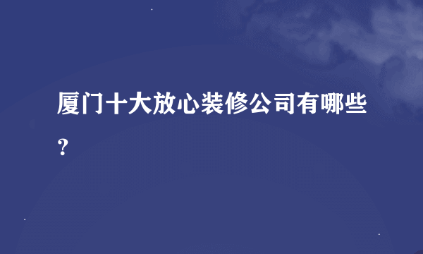 厦门十大放心装修公司有哪些？